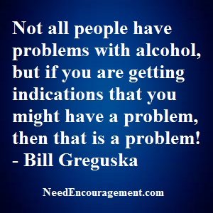 You Think You Might Have An Alcohol Problem? NeedEncouragement.com
