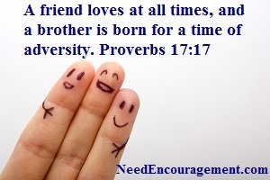 A friend loves at all times, and a brother is born for a time of adversity. Proverbs 17:17  NeedEncouagement.com