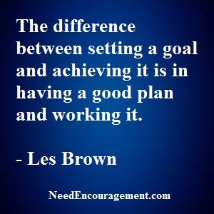 The difference between setting a goal and achieving it is in having a good plan and working it. ~ Les Brown NeedEncouragement.com