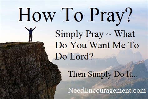 How to pray? Simply pray ~ What do you want me to do Lord? Then simply do it. NeedEncouragement.com Prayer is the best encouragement!