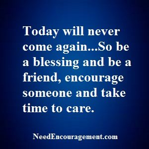 Today will never come again, so be a blessing and be a friend, encourage someone, and take time to care! NeedEncouragement.com