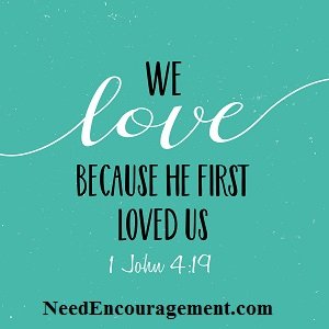 We love because He first loved us. 1 John 4:19 NeedEncouragement.com