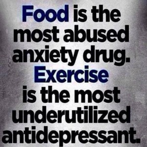 Food is the most abused anxiety drug. Exercise is the most underutilized antidepressant.