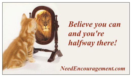 Believe you can and you are halfway there, that is some encouragement you can aim for! NeedEncouragement.com