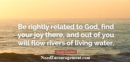God related... Be rightly related to God, find your joy there, and out of you will flow rivers of living water. NeedEncouragement.com