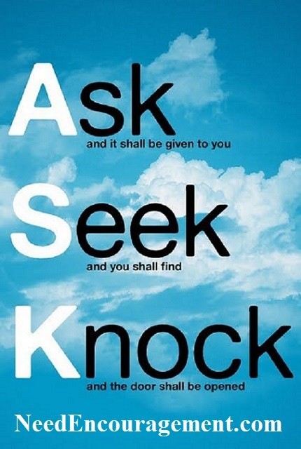 Ask and it shall be given to you. Seek and you shall find. Knock and the door shall be opened! NeedEncouragement.com