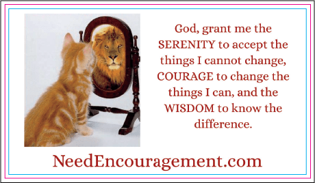 God grant me the serenity to accept the things I cannot change, courage to change the things I can, and the wisdom to know the difference. NeedEncouragement.com 