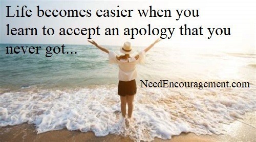 Life becomes easier when you learn to accept an apology that you never got! Anger is a dead end street. NeedEncouragement.com