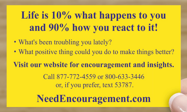 Life is 10% what happens to you and 90% how you react to it! NeedEncouragement.com